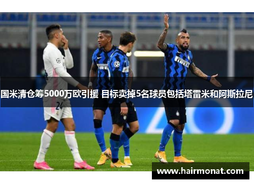 国米清仓筹5000万欧引援 目标卖掉5名球员包括塔雷米和阿斯拉尼